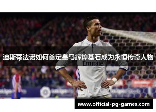 迪斯蒂法诺如何奠定皇马辉煌基石成为永恒传奇人物 迪斯蒂法诺如何奠定皇马辉煌基石成为永恒传奇人物
