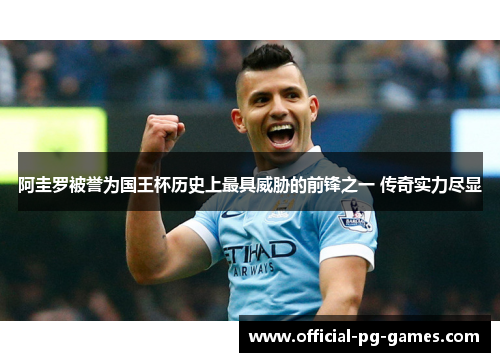 阿圭罗被誉为国王杯历史上最具威胁的前锋之一 传奇实力尽显