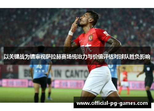 以关键战为镜审视萨拉赫赛场统治力与价值评估对球队胜负影响