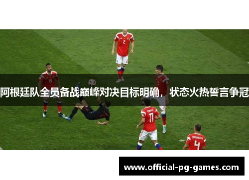 阿根廷队全员备战巅峰对决目标明确，状态火热誓言争冠