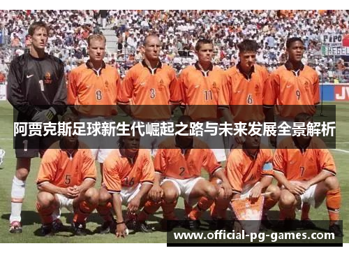 阿贾克斯足球新生代崛起之路与未来发展全景解析