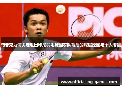 陶菲克为何决定退出印尼羽毛球国家队背后的深层原因与个人考量 陶菲克为何决定退出印尼羽毛球国家队背后的深层原因与个人考量