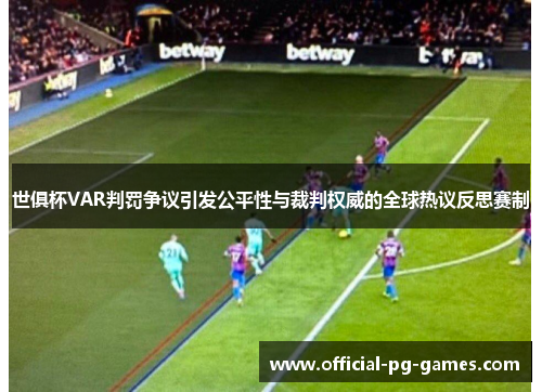 世俱杯VAR判罚争议引发公平性与裁判权威的全球热议反思赛制