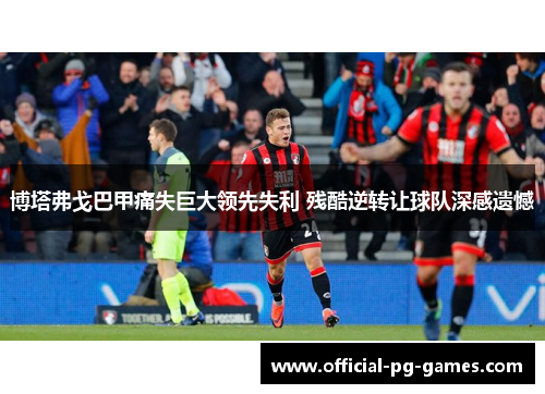 博塔弗戈巴甲痛失巨大领先失利 残酷逆转让球队深感遗憾